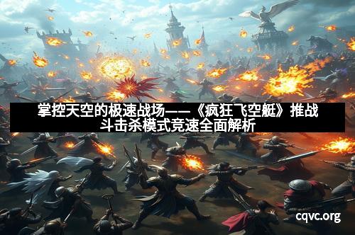 掌控天空的极速战场——《疯狂飞空艇》推战斗击杀模式竞速全面解析